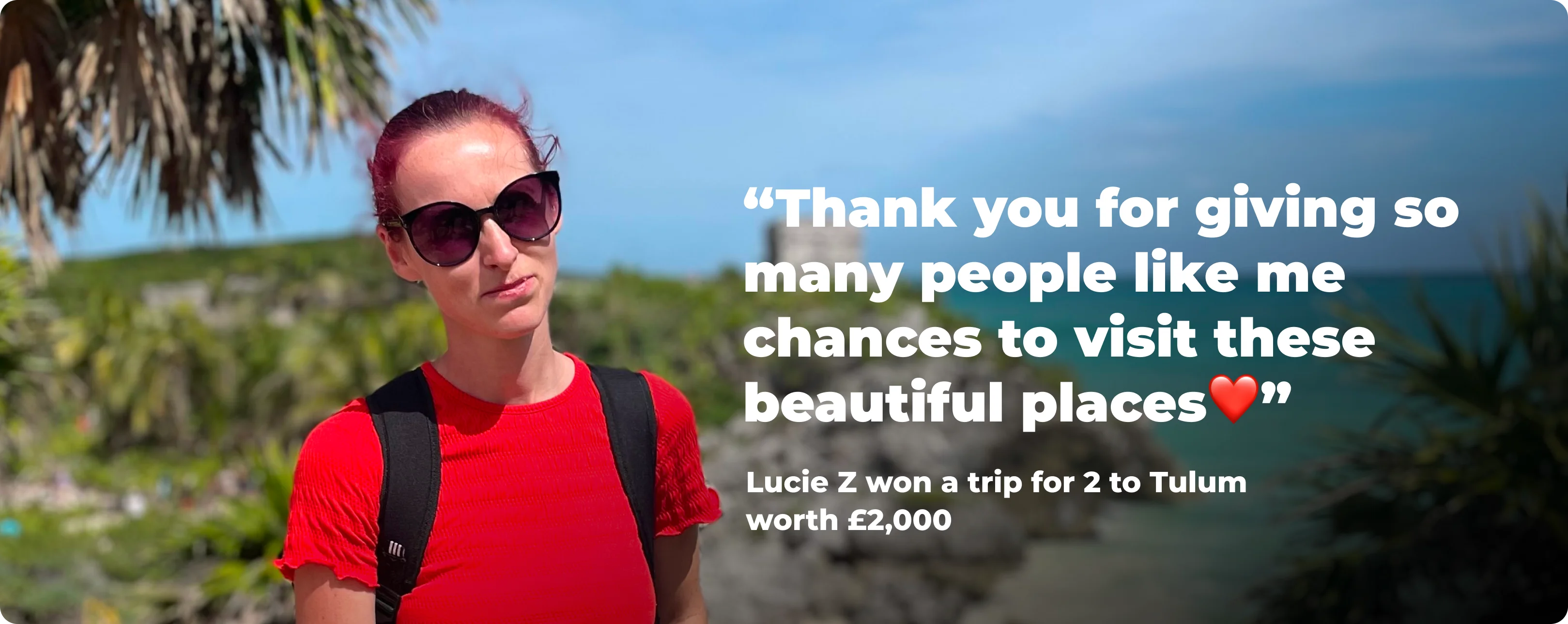 Thank you for giving so many people like me chances to visit these beautiful places - Lucie Z won a trip for 2 to Tulum worth £2,000